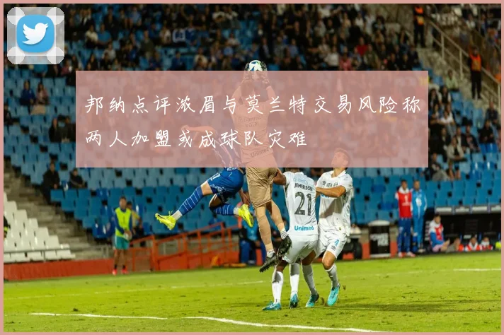 邦纳点评浓眉与莫兰特交易风险称两人加盟或成球队灾难