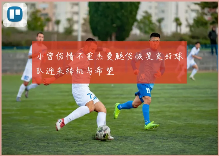 小曾伤情不重杰曼腿伤恢复良好球队迎来转机与希望