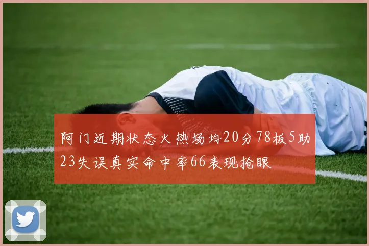 阿门近期状态火热场均20分78板5助23失误真实命中率66表现抢眼