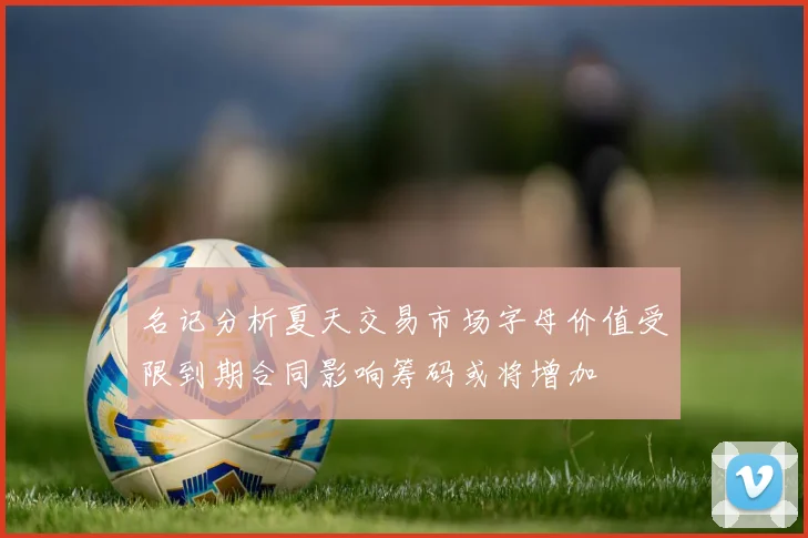 名记分析夏天交易市场字母价值受限到期合同影响筹码或将增加