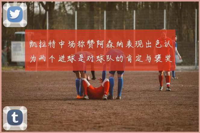 凯拉特中场称赞阿森纳表现出色认为两个进球是对球队的肯定与褒奖