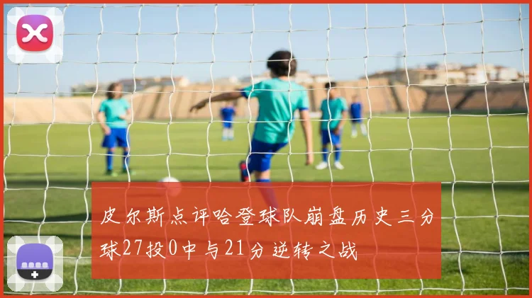 皮尔斯点评哈登球队崩盘历史三分球27投0中与21分逆转之战