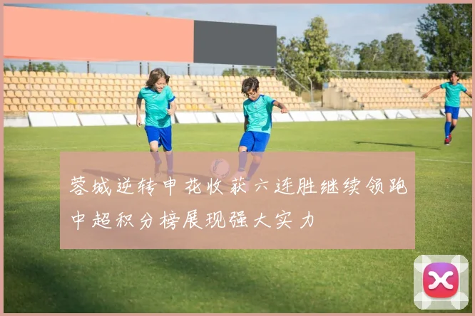 蓉城逆转申花收获六连胜继续领跑中超积分榜展现强大实力