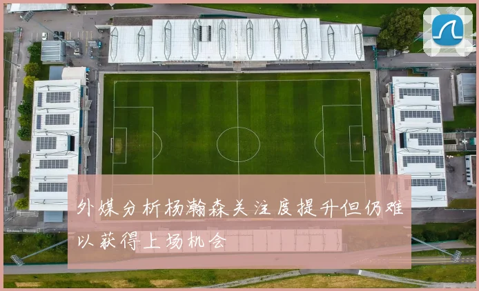 外媒分析杨瀚森关注度提升但仍难以获得上场机会