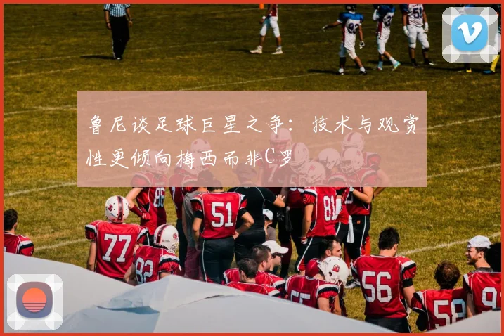 鲁尼谈足球巨星之争：技术与观赏性更倾向梅西而非C罗