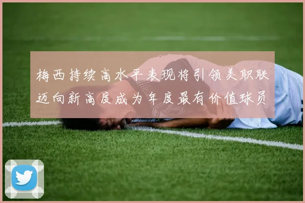 梅西持续高水平表现将引领美职联迈向新高度成为年度最有价值球员