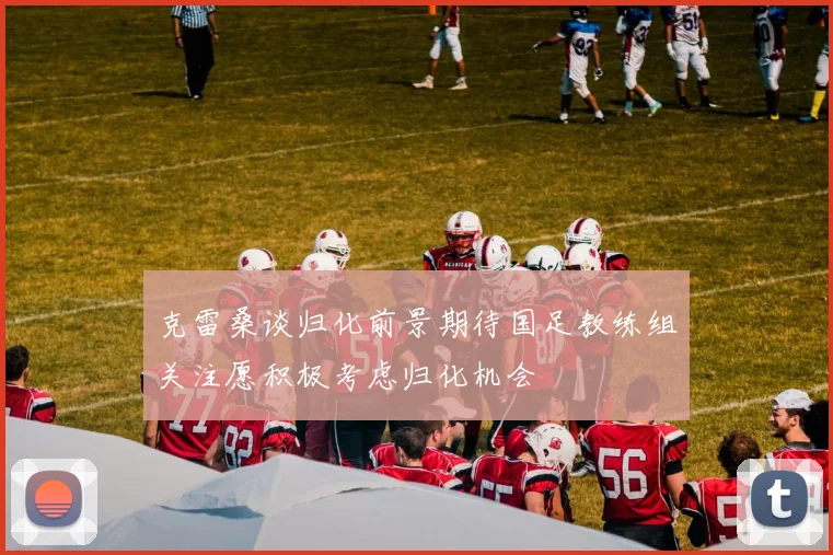 克雷桑谈归化前景期待国足教练组关注愿积极考虑归化机会