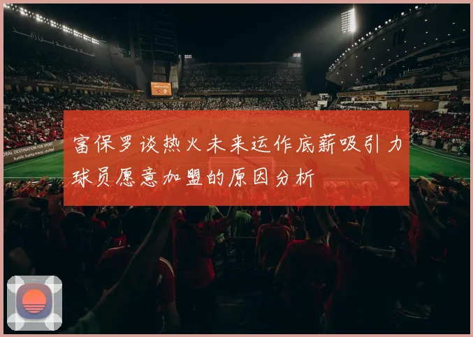 富保罗谈热火未来运作底薪吸引力球员愿意加盟的原因分析