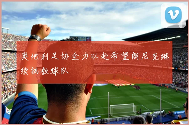奥地利足协全力以赴希望朗尼克继续执教球队