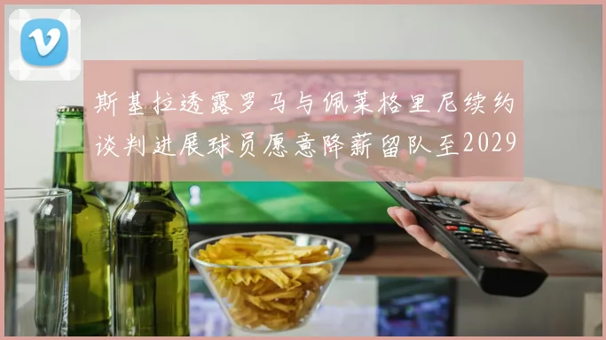 斯基拉透露罗马与佩莱格里尼续约谈判进展球员愿意降薪留队至2029年