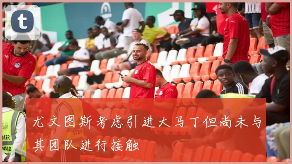 尤文图斯考虑引进大马丁但尚未与其团队进行接触