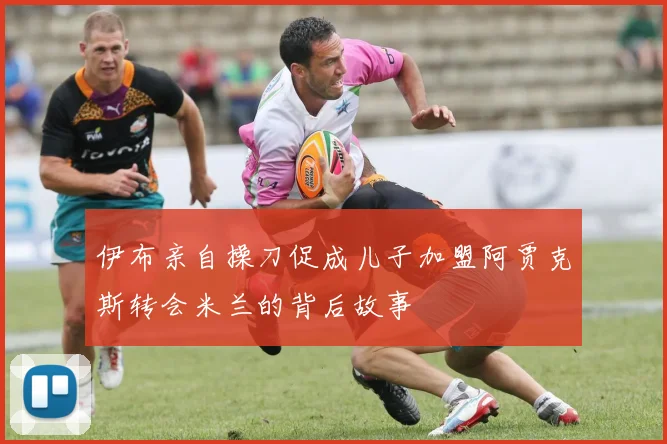 伊布亲自操刀促成儿子加盟阿贾克斯转会米兰的背后故事
