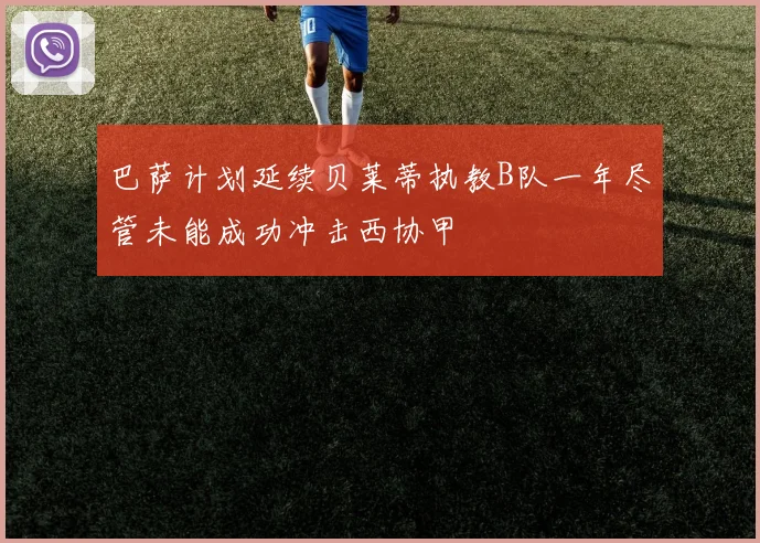 巴萨计划延续贝莱蒂执教B队一年尽管未能成功冲击西协甲