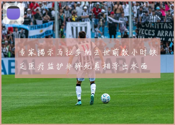 专家揭示马拉多纳去世前数小时缺乏医疗监护非猝死真相浮出水面