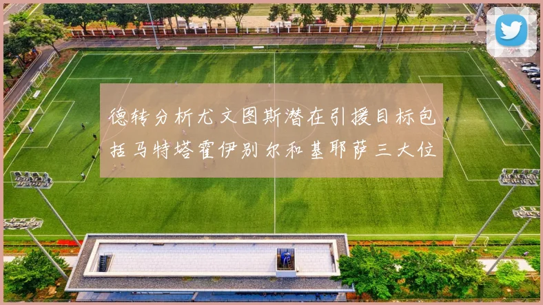 德转分析尤文图斯潜在引援目标包括马特塔霍伊别尔和基耶萨三大位置补强方案