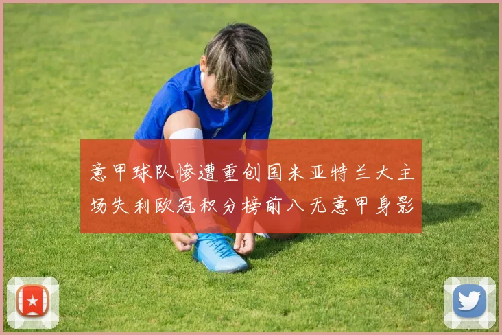 意甲球队惨遭重创国米亚特兰大主场失利欧冠积分榜前八无意甲身影