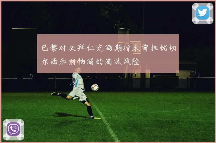 巴黎对决拜仁充满期待未曾担忧切尔西和利物浦的淘汰风险
