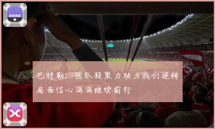 巴特勒：团队凝聚力助力我们逆转局面信心满满继续前行
