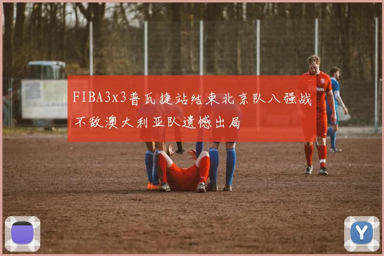 FIBA3x3普瓦捷站结束北京队八强战不敌澳大利亚队遗憾出局